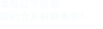 填寫以下信息，我們會(huì)在第一時(shí)間聯(lián)系您！